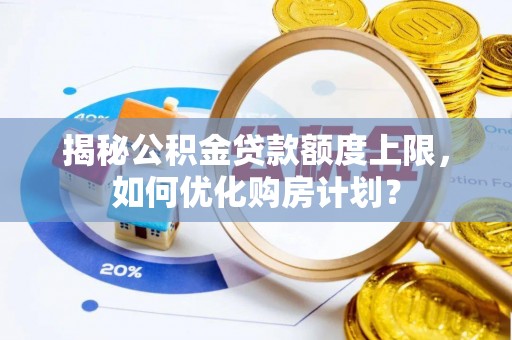 大甲揭秘公积金贷款额度上限，如何优化购房计划？
