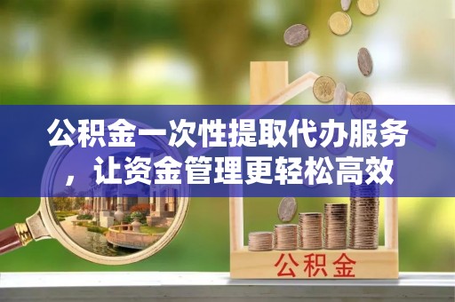 大甲公积金一次性提取代办服务，让资金管理更轻松高效
