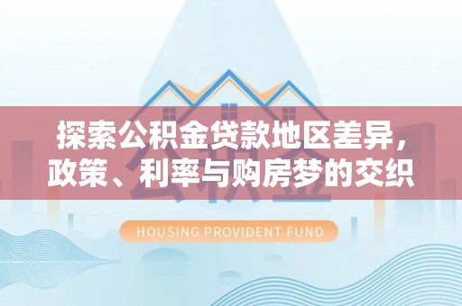 大甲探索公积金贷款地区差异，政策、利率与购房梦的交织