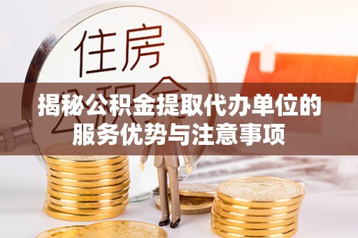 大甲揭秘公积金提取代办单位的服务优势与注意事项