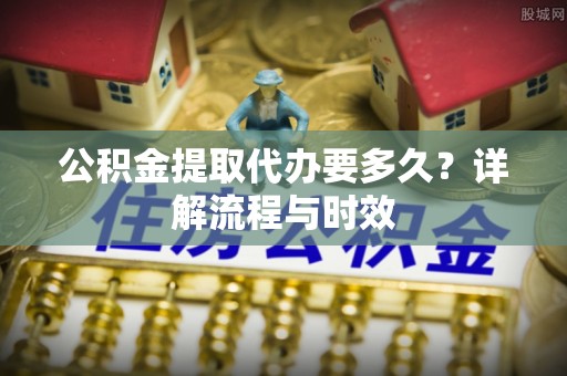 大甲公积金提取代办要多久？详解流程与时效