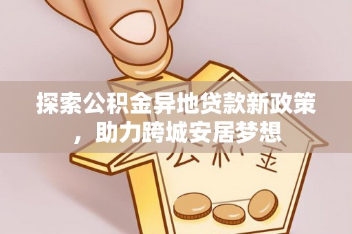 大甲探索公积金异地贷款新政策，助力跨城安居梦想