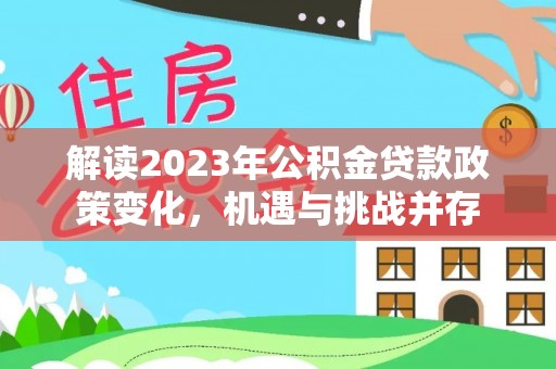 大甲解读2023年公积金贷款政策变化，机遇与挑战并存