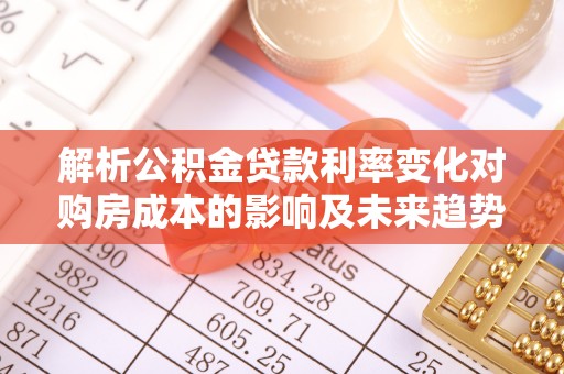 大甲解析公积金贷款利率变化对购房成本的影响及未来趋势