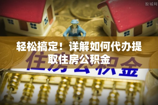 大甲轻松搞定！详解如何代办提取住房公积金