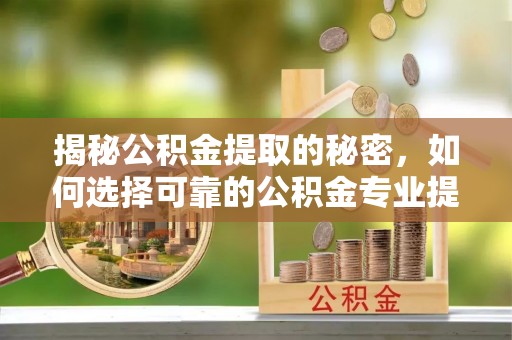 大甲揭秘公积金提取的秘密，如何选择可靠的公积金专业提取代办服务