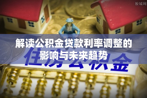 大甲解读公积金贷款利率调整的影响与未来趋势