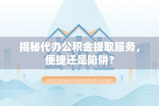 大甲揭秘代办公积金提取服务，便捷还是陷阱？