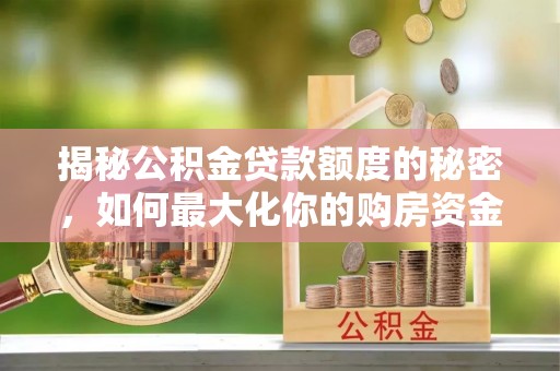 大甲揭秘公积金贷款额度的秘密，如何最大化你的购房资金？