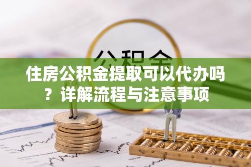 大甲住房公积金提取可以代办吗？详解流程与注意事项