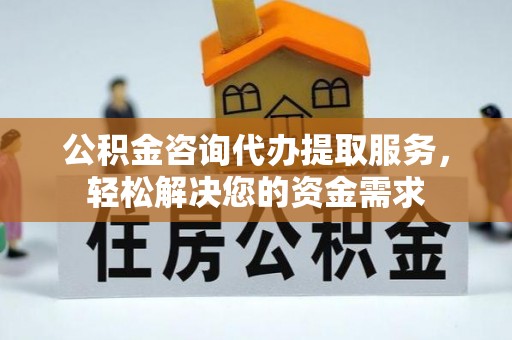 大甲公积金咨询代办提取服务，轻松解决您的资金需求