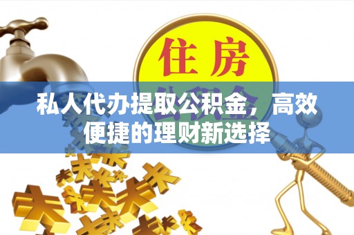 大甲私人代办提取公积金，高效便捷的理财新选择