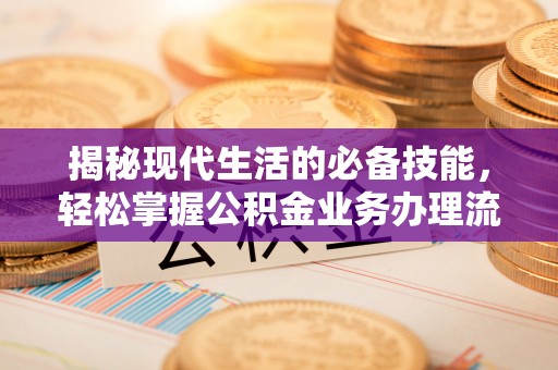 大甲揭秘现代生活的必备技能，轻松掌握公积金业务办理流程