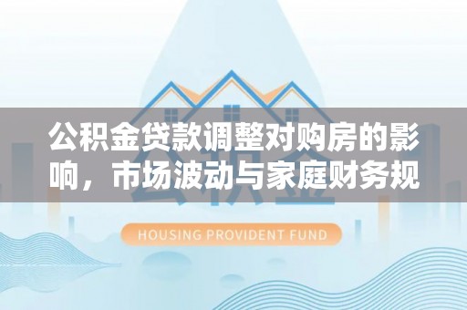 大甲公积金贷款调整对购房的影响，市场波动与家庭财务规划