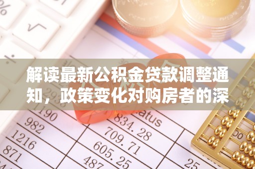 大甲解读最新公积金贷款调整通知，政策变化对购房者的深远影响