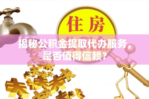 大甲揭秘公积金提取代办服务，是否值得信赖？