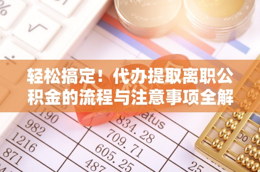 大甲轻松搞定！代办提取离职公积金的流程与注意事项全解析