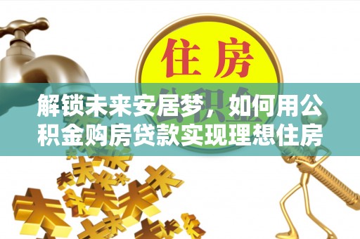 大甲解锁未来安居梦，如何用公积金购房贷款实现理想住房计划