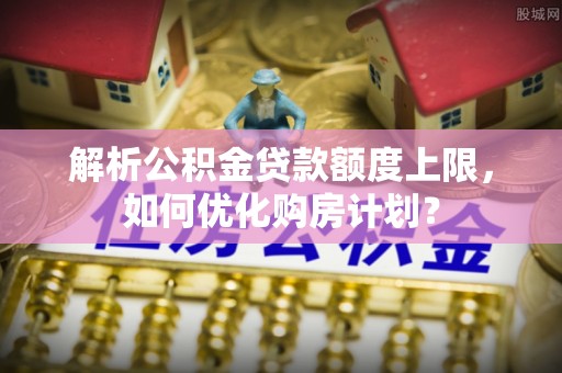 大甲解析公积金贷款额度上限，如何优化购房计划？