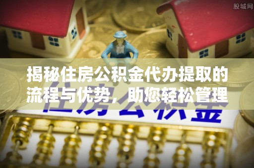 大甲揭秘住房公积金代办提取的流程与优势，助您轻松管理资金