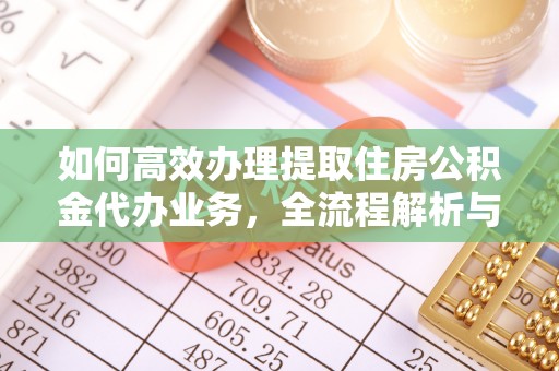 大甲如何高效办理提取住房公积金代办业务，全流程解析与实用建议