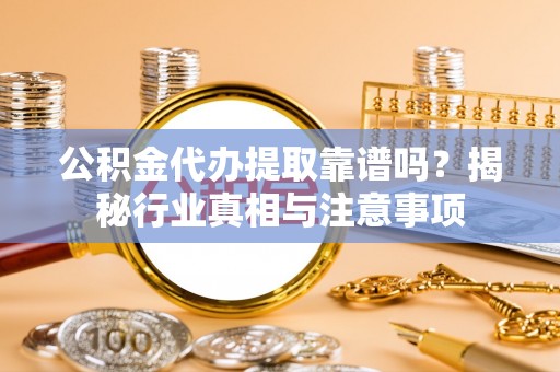 大甲公积金代办提取靠谱吗？揭秘行业真相与注意事项