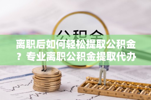 大甲离职后如何轻松提取公积金？专业离职公积金提取代办服务指南