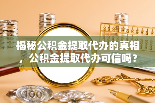大甲揭秘公积金提取代办的真相，公积金提取代办可信吗？