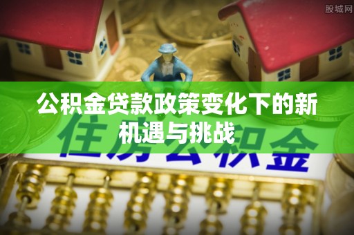 大甲公积金贷款政策变化下的新机遇与挑战