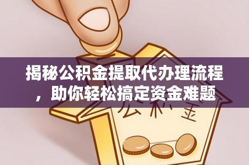 大甲揭秘公积金提取代办理流程，助你轻松搞定资金难题