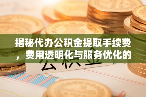 大甲揭秘代办公积金提取手续费，费用透明化与服务优化的关键