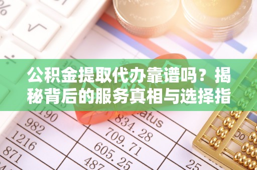 大甲公积金提取代办靠谱吗？揭秘背后的服务真相与选择指南