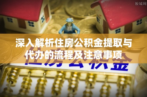 大甲深入解析住房公积金提取与代办的流程及注意事项