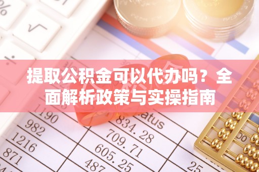 大甲提取公积金可以代办吗？全面解析政策与实操指南