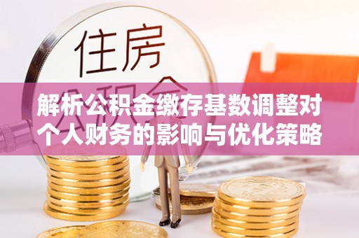 大甲解析公积金缴存基数调整对个人财务的影响与优化策略