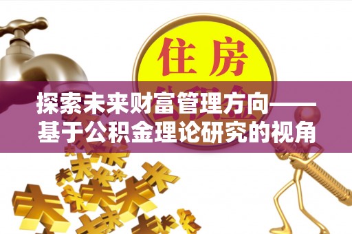 大甲探索未来财富管理方向——基于公积金理论研究的视角