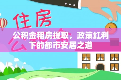 大甲公积金租房提取，政策红利下的都市安居之道