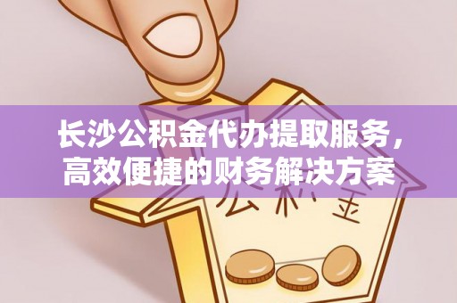 大甲长沙公积金代办提取服务，高效便捷的财务解决方案