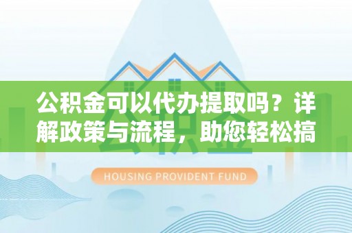 大甲公积金可以代办提取吗？详解政策与流程，助您轻松搞定！