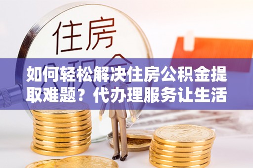 大甲如何轻松解决住房公积金提取难题？代办理服务让生活更简单