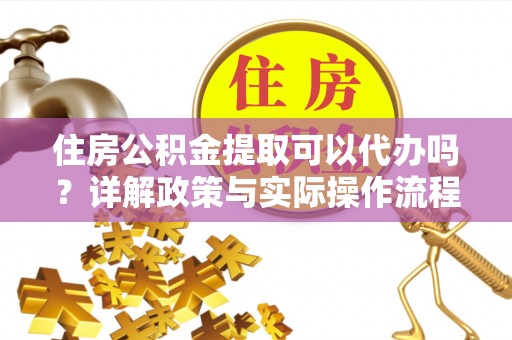 大甲住房公积金提取可以代办吗？详解政策与实际操作流程