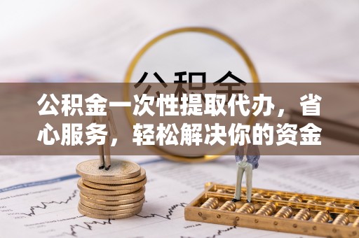 大甲公积金一次性提取代办，省心服务，轻松解决你的资金需求