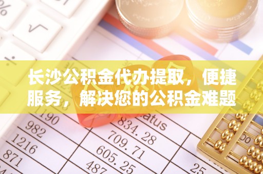 大甲长沙公积金代办提取，便捷服务，解决您的公积金难题