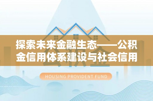 大甲探索未来金融生态——公积金信用体系建设与社会信用体系的深度融合