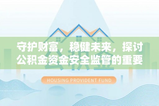 大甲守护财富，稳健未来，探讨公积金资金安全监管的重要性与实践