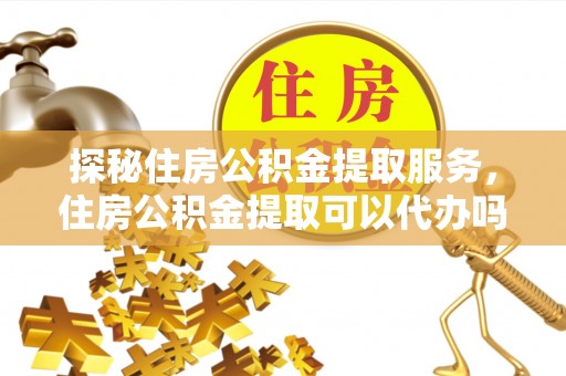 大甲探秘住房公积金提取服务，住房公积金提取可以代办吗的全方位解析