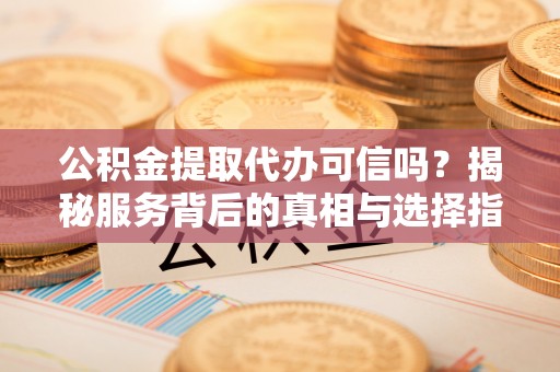 大甲公积金提取代办可信吗？揭秘服务背后的真相与选择指南