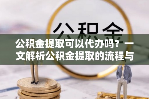 大甲公积金提取可以代办吗？一文解析公积金提取的流程与注意事项
