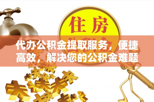 大甲代办公积金提取服务，便捷高效，解决您的公积金难题