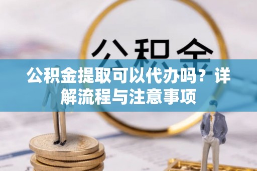 大甲公积金提取可以代办吗？详解流程与注意事项